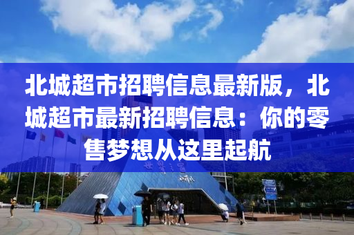 北城超市招聘信息最新版，北城超市最新招聘信息：你的零售梦想从这里起航