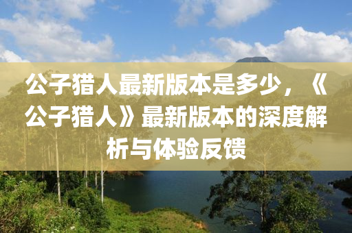 公子猎人最新版本是多少，《公子猎人》最新版本的深度解析与体验反馈