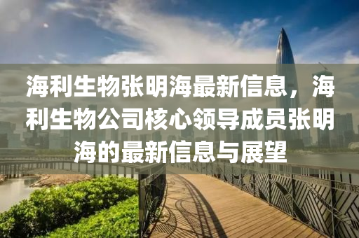 海利生物张明海最新信息，海利生物公司核心领导成员张明海的最新信息与展望