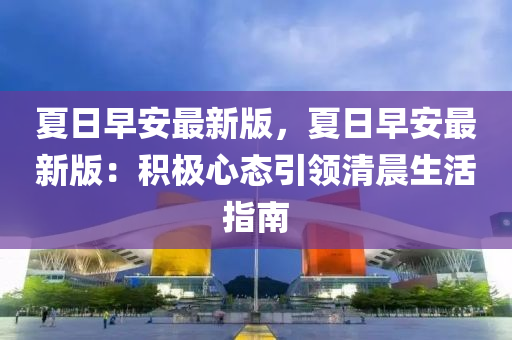 夏日早安最新版，夏日早安最新版：积极心态引领清晨生活指南