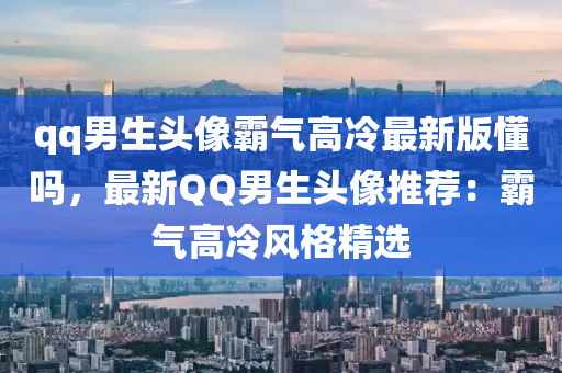 qq男生头像霸气高冷最新版懂吗，最新QQ男生头像推荐：霸气高冷风格精选