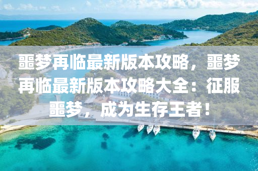 噩梦再临最新版本攻略，噩梦再临最新版本攻略大全：征服噩梦，成为生存王者！