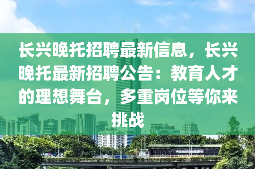 长兴晚托招聘最新信息，长兴晚托最新招聘公告：教育人才的理想舞台，多重岗位等你来挑战