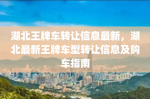 湖北王牌车转让信息最新，湖北最新王牌车型转让信息及购车指南