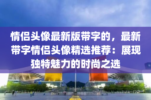 情侣头像最新版带字的，最新带字情侣头像精选推荐：展现独特魅力的时尚之选