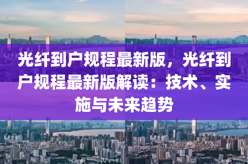 光纤到户规程最新版，光纤到户规程最新版解读：技术、实施与未来趋势