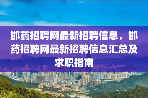 邯药招聘网最新招聘信息，邯药招聘网最新招聘信息汇总及求职指南