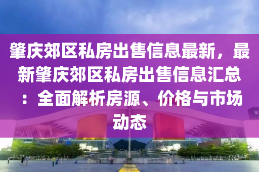 肇庆郊区私房出售信息最新，最新肇庆郊区私房出售信息汇总：全面解析房源、价格与市场动态