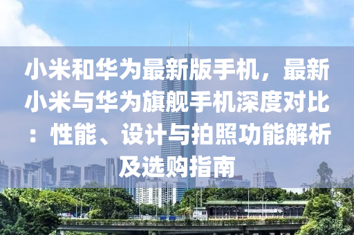 小米和华为最新版手机，最新小米与华为旗舰手机深度对比：性能、设计与拍照功能解析及选购指南