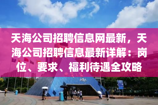 天海公司招聘信息网最新，天海公司招聘信息最新详解：岗位、要求、福利待遇全攻略