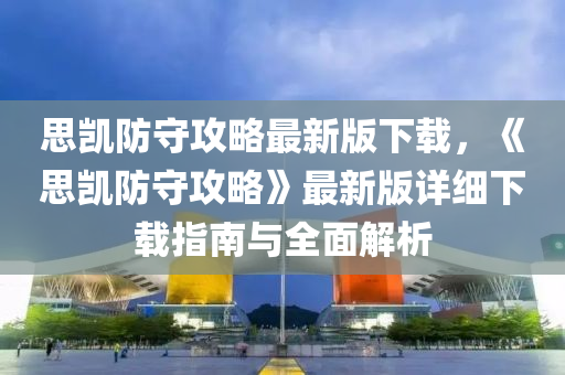 思凯防守攻略最新版下载，《思凯防守攻略》最新版详细下载指南与全面解析