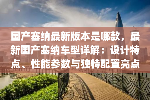 国产塞纳最新版本是哪款，最新国产塞纳车型详解：设计特点、性能参数与独特配置亮点