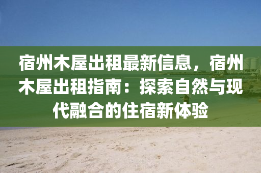 宿州木屋出租最新信息，宿州木屋出租指南：探索自然与现代融合的住宿新体验
