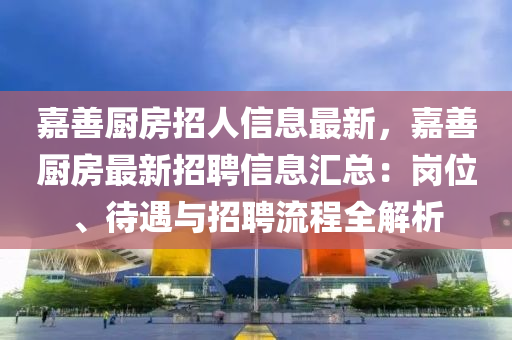 嘉善厨房招人信息最新，嘉善厨房最新招聘信息汇总：岗位、待遇与招聘流程全解析
