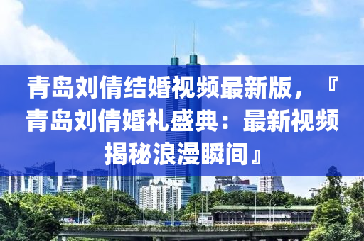 青岛刘倩结婚视频最新版，『青岛刘倩婚礼盛典：最新视频揭秘浪漫瞬间』