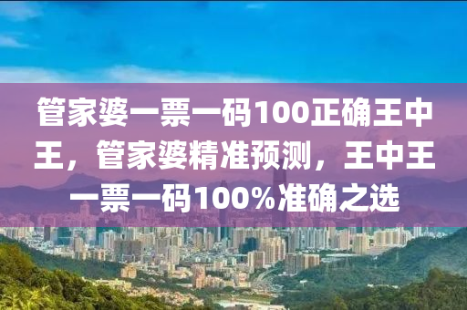 管家婆一票一码100正确王中王，管家婆精准预测，王中王一票一码100%准确之选