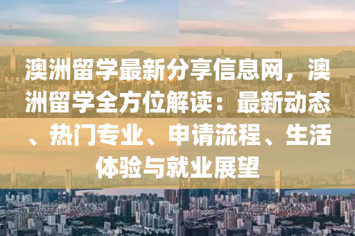 澳洲留学最新分享信息网，澳洲留学全方位解读：最新动态、热门专业、申请流程、生活体验与就业展望