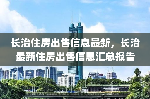 长治住房出售信息最新，长治最新住房出售信息汇总报告
