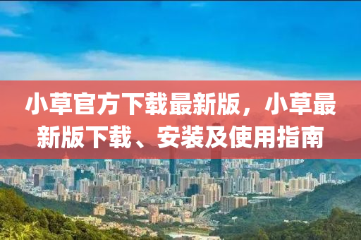 小草官方下载最新版，小草最新版下载、安装及使用指南