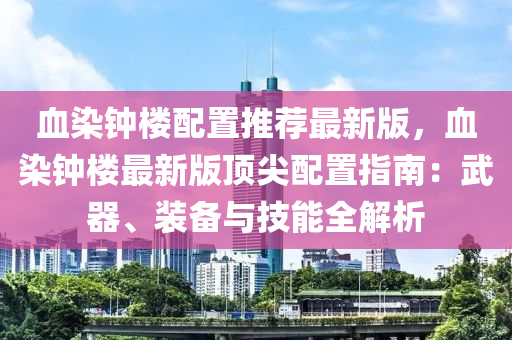 血染钟楼配置推荐最新版，血染钟楼最新版顶尖配置指南：武器、装备与技能全解析