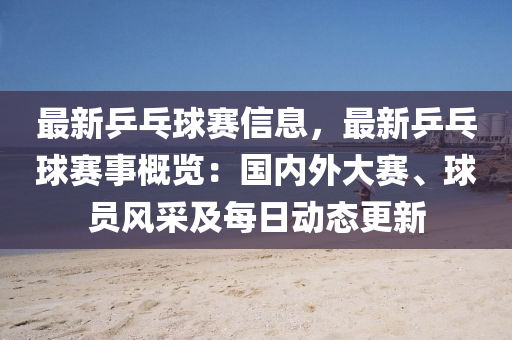 最新乒乓球赛信息，最新乒乓球赛事概览：国内外大赛、球员风采及每日动态更新