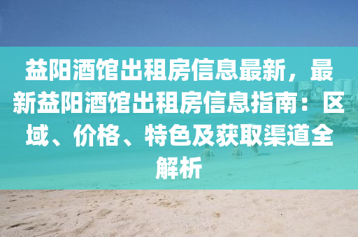 益阳酒馆出租房信息最新，最新益阳酒馆出租房信息指南：区域、价格、特色及获取渠道全解析