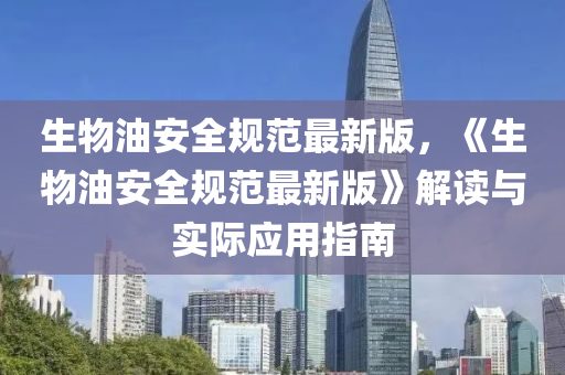 生物油安全规范最新版，《生物油安全规范最新版》解读与实际应用指南