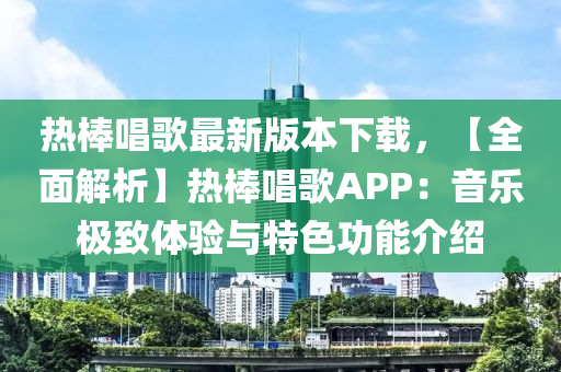 热棒唱歌最新版本下载，【全面解析】热棒唱歌APP：音乐极致体验与特色功能介绍
