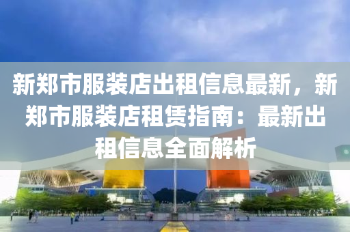 新郑市服装店出租信息最新，新郑市服装店租赁指南：最新出租信息全面解析