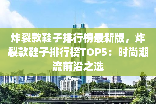 炸裂款鞋子排行榜最新版，炸裂款鞋子排行榜TOP5：时尚潮流前沿之选