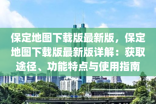 保定地图下载版最新版，保定地图下载版最新版详解：获取途径、功能特点与使用指南