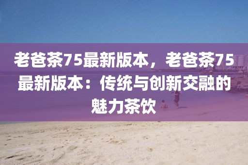 老爸茶75最新版本，老爸茶75最新版本：传统与创新交融的魅力茶饮