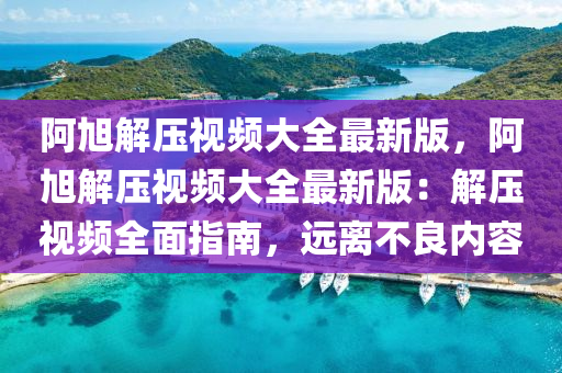 阿旭解压视频大全最新版，阿旭解压视频大全最新版：解压视频全面指南，远离不良内容