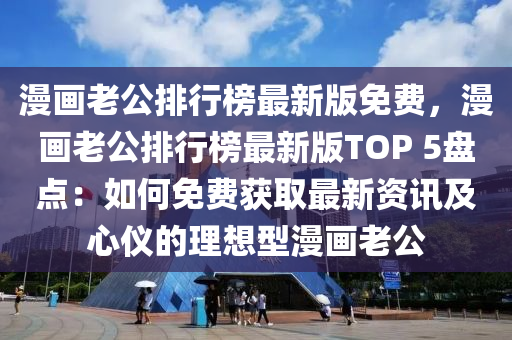漫画老公排行榜最新版免费，漫画老公排行榜最新版TOP 5盘点：如何免费获取最新资讯及心仪的理想型漫画老公