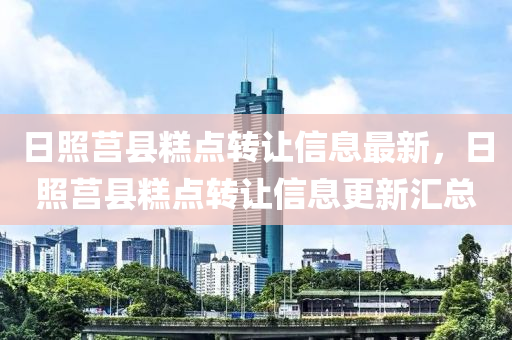 日照莒县糕点转让信息最新，日照莒县糕点转让信息更新汇总