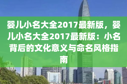 婴儿小名大全2017最新版，婴儿小名大全2017最新版：小名背后的文化意义与命名风格指南