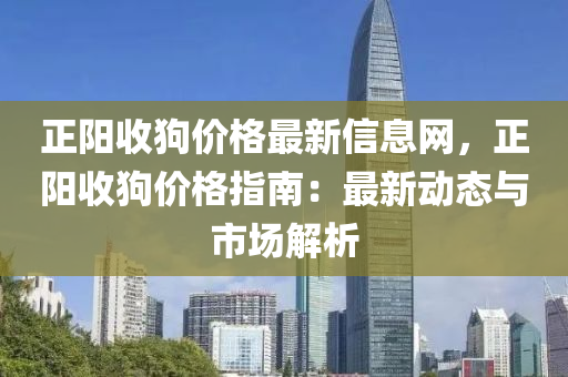 正阳收狗价格最新信息网，正阳收狗价格指南：最新动态与市场解析