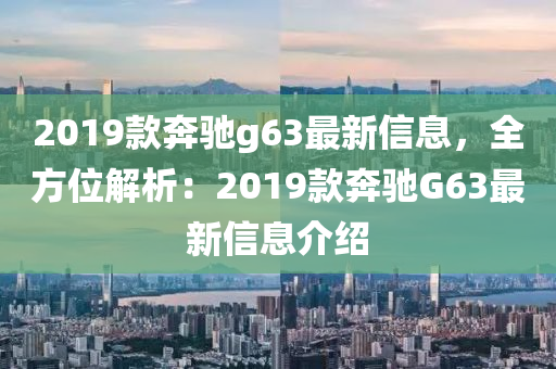 2019款奔驰g63最新信息，全方位解析：2019款奔驰G63最新信息介绍