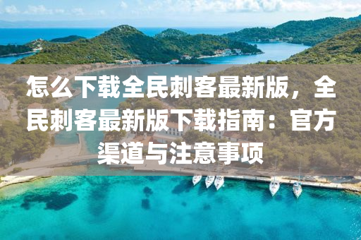 怎么下载全民刺客最新版，全民刺客最新版下载指南：官方渠道与注意事项