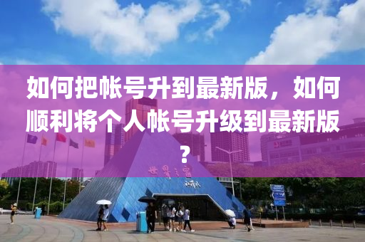 如何把帐号升到最新版，如何顺利将个人帐号升级到最新版？