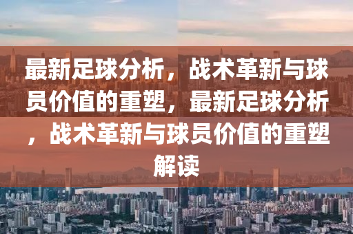 最新足球分析，战术革新与球员价值的重塑，最新足球分析，战术革新与球员价值的重塑解读