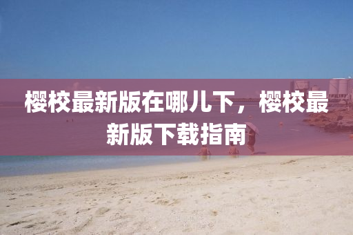 樱校最新版在哪儿下，樱校最新版下载指南
