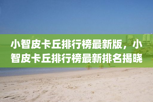 小智皮卡丘排行榜最新版，小智皮卡丘排行榜最新排名揭晓