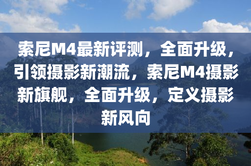 索尼M4最新评测，全面升级，引领摄影新潮流，索尼M4摄影新旗舰，全面升级，定义摄影新风向