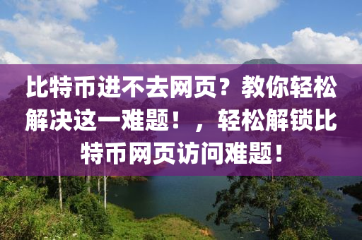 比特币进不去网页？教你轻松解决这一难题！，轻松解锁比特币网页访问难题！