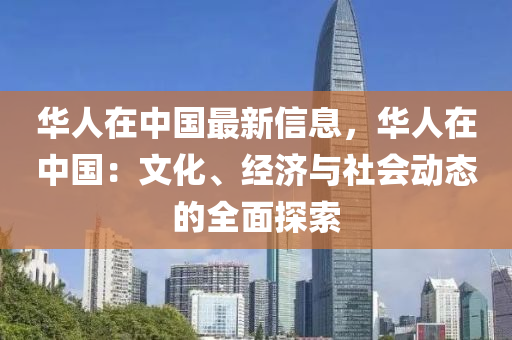 华人在中国最新信息，华人在中国：文化、经济与社会动态的全面探索