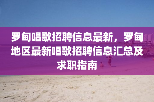 罗甸唱歌招聘信息最新，罗甸地区最新唱歌招聘信息汇总及求职指南