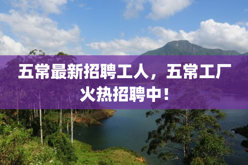 五常最新招聘工人，五常工厂火热招聘中！