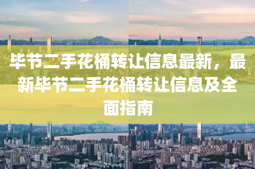 毕节二手花桶转让信息最新，最新毕节二手花桶转让信息及全面指南