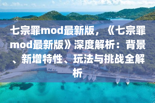 七宗罪mod最新版，《七宗罪mod最新版》深度解析：背景、新增特性、玩法与挑战全解析